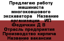 Предлагаю работу машиниста многоковшового экскаватора › Название организации ­ ИП Федичкин Д.В. › Отрасль предприятия ­ Производство кирпича › Название вакансии ­ Машинист многоковшового экскаватора › Место работы ­ Краснознаменная, 55 › Минимальный оклад ­ 13 000 - Свердловская обл., Нижний Тагил г. Работа » Вакансии   . Свердловская обл.